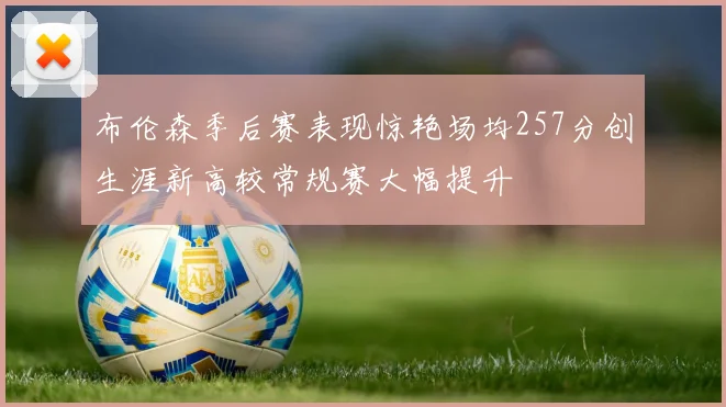布伦森季后赛表现惊艳场均257分创生涯新高较常规赛大幅提升