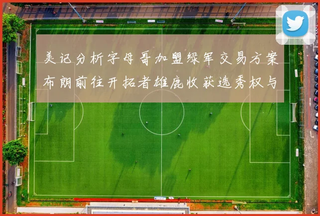 美记分析字母哥加盟绿军交易方案布朗前往开拓者雄鹿收获选秀权与年轻球员
