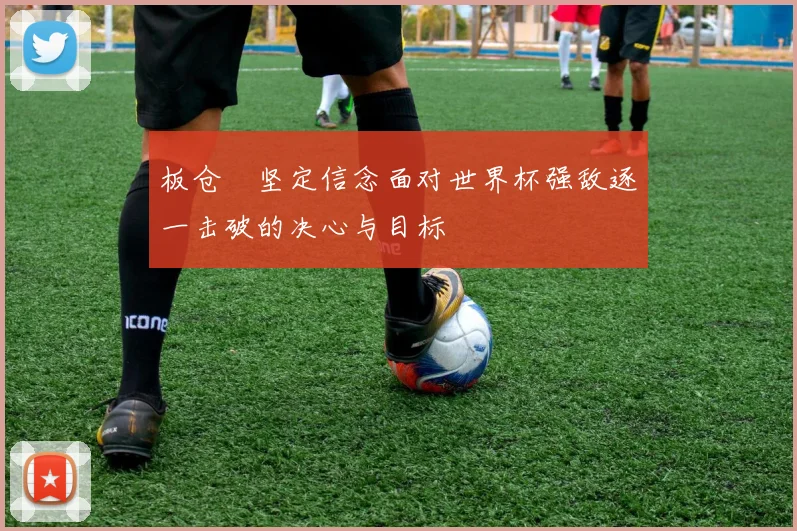 板仓滉坚定信念面对世界杯强敌逐一击破的决心与目标