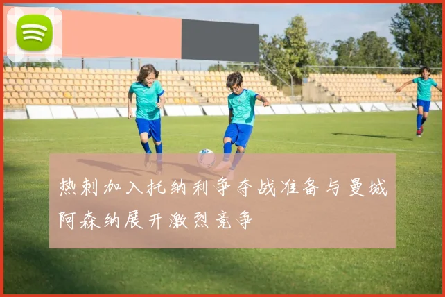 热刺加入托纳利争夺战准备与曼城阿森纳展开激烈竞争