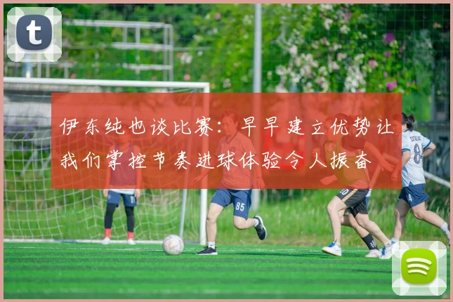 伊东纯也谈比赛：早早建立优势让我们掌控节奏进球体验令人振奋