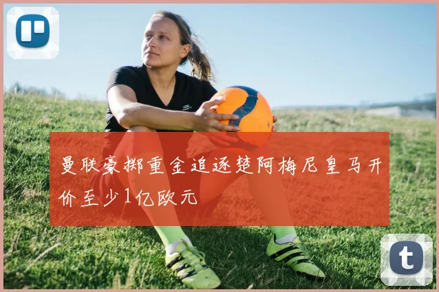 曼联豪掷重金追逐楚阿梅尼皇马开价至少1亿欧元