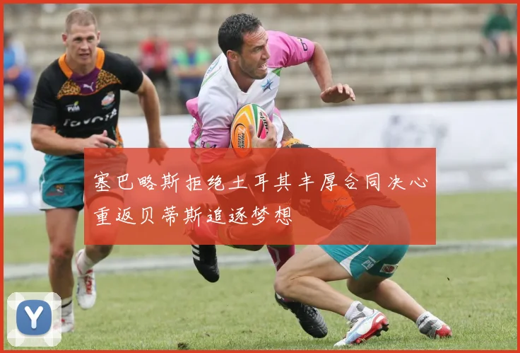 塞巴略斯拒绝土耳其丰厚合同决心重返贝蒂斯追逐梦想
