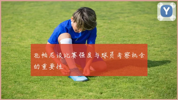 孔帕尼谈比赛强度与球员考察机会的重要性