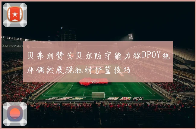 贝弗利赞戈贝尔防守能力称DPOY绝非偶然展现独特护筐技巧