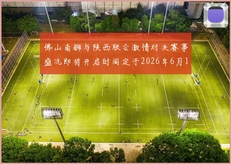 佛山南狮与陕西联合激情对决赛事盛况即将开启时间定于2026年6月14日周日晚上七点半