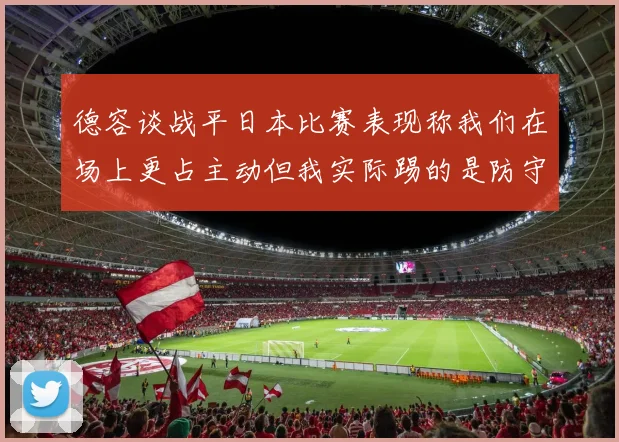 德容谈战平日本比赛表现称我们在场上更占主动但我实际踢的是防守位置