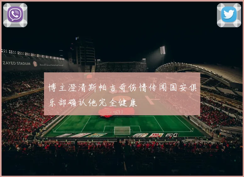 博主澄清斯帕吉奇伤情传闻国安俱乐部确认他完全健康