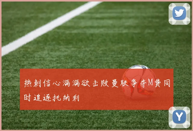 热刺信心满满欲击败曼联争夺M费同时追逐托纳利