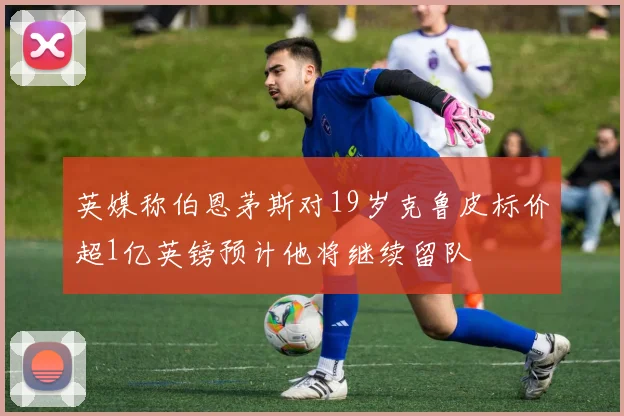 英媒称伯恩茅斯对19岁克鲁皮标价超1亿英镑预计他将继续留队