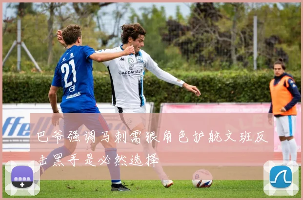 巴爷强调马刺需狠角色护航文班反击黑手是必然选择