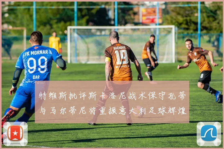 特维斯批评斯卡洛尼战术保守孔蒂与马尔蒂尼将重振意大利足球辉煌