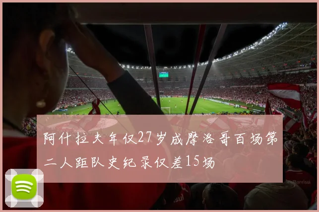阿什拉夫年仅27岁成摩洛哥百场第二人距队史纪录仅差15场