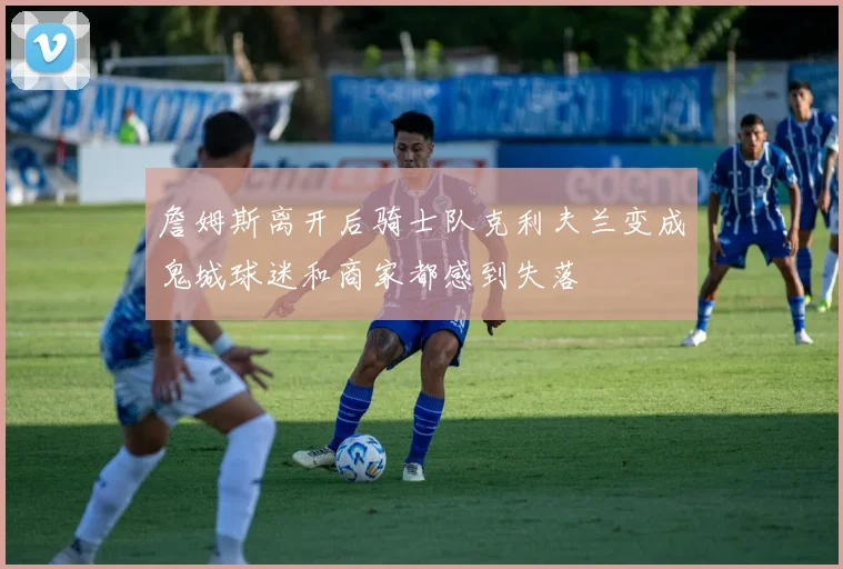 詹姆斯离开后骑士队克利夫兰变成鬼城球迷和商家都感到失落