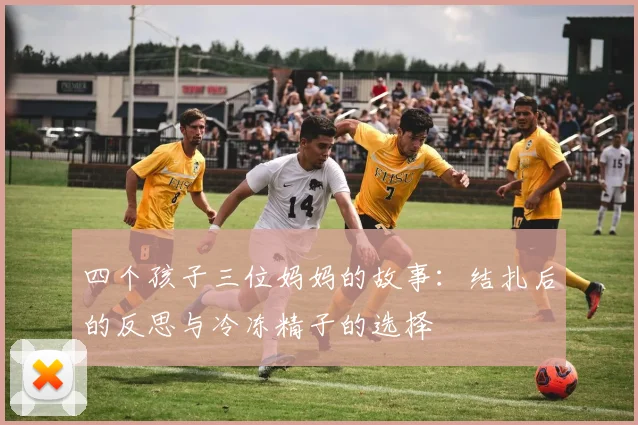 四个孩子三位妈妈的故事：结扎后的反思与冷冻精子的选择