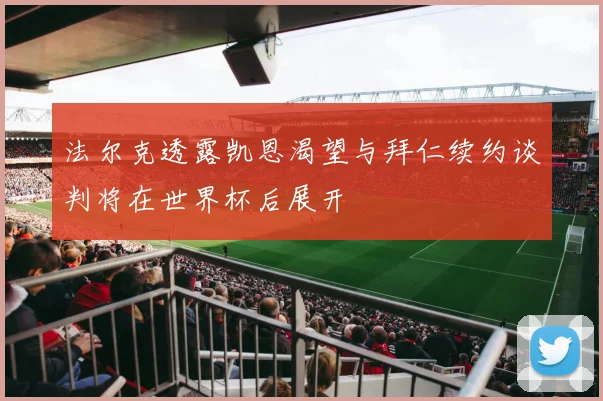 法尔克透露凯恩渴望与拜仁续约谈判将在世界杯后展开