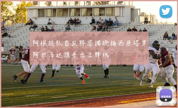 阿根廷队首发阵容揭晓梅西劳塔罗阿尔马达携手出击锋线