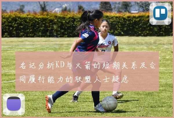 名记分析KD与火箭的短期关系及合同履行能力的联盟人士疑虑