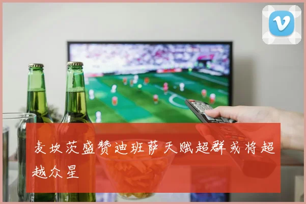 麦坎茨盛赞迪班萨天赋超群或将超越众星