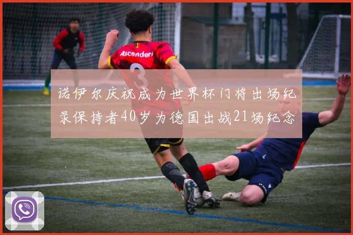 诺伊尔庆祝成为世界杯门将出场纪录保持者40岁为德国出战21场纪念照曝光