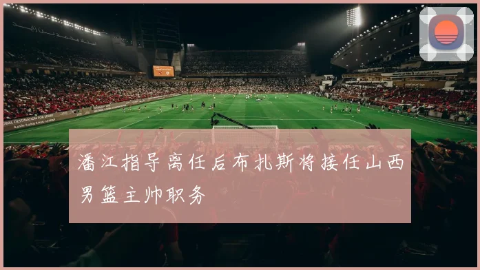 潘江指导离任后布扎斯将接任山西男篮主帅职务