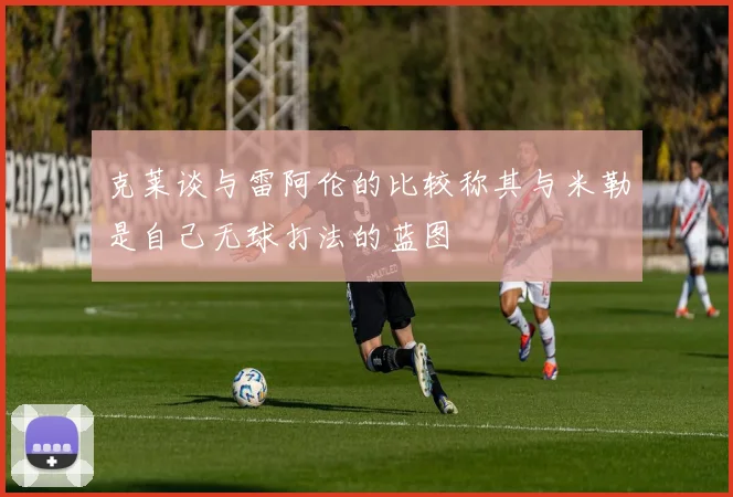 克莱谈与雷阿伦的比较称其与米勒是自己无球打法的蓝图