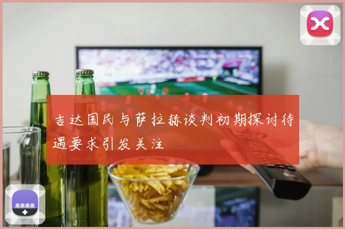 吉达国民与萨拉赫谈判初期探讨待遇要求引发关注