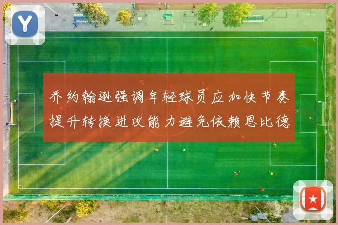 乔约翰逊强调年轻球员应加快节奏提升转换进攻能力避免依赖恩比德阵地战