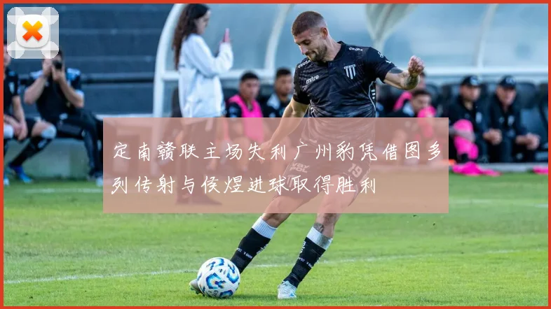 定南赣联主场失利广州豹凭借图多列传射与侯煜进球取得胜利